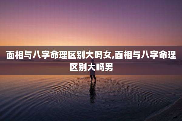 面相与八字命理区别大吗女,面相与八字命理区别大吗男