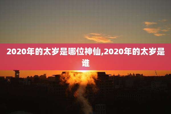 2020年的太岁是哪位神仙,2020年的太岁是谁
