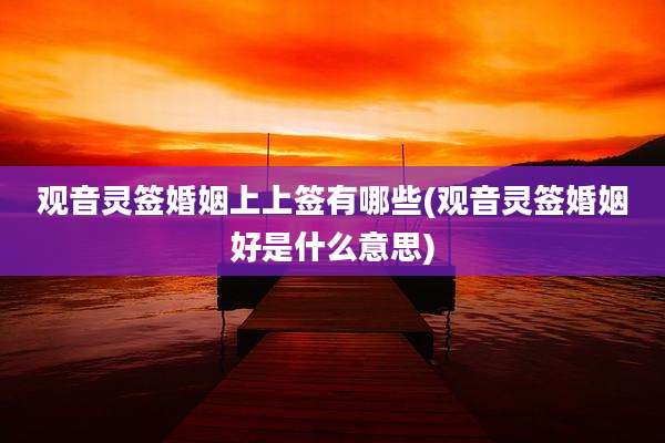 观音灵签婚姻上上签有哪些(观音灵签婚姻好是什么意思)