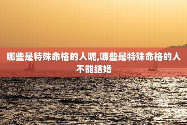 哪些是特殊命格的人呢,哪些是特殊命格的人不能结婚