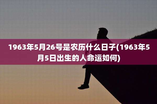 1963年5月26号是农历什么日子(1963年5月5日出生的人命运如何)