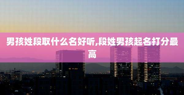 男孩姓段取什么名好听,段姓男孩起名打分最高