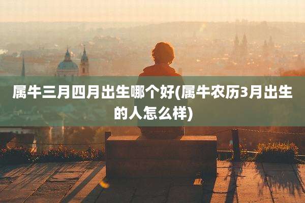 属牛三月四月出生哪个好(属牛农历3月出生的人怎么样)