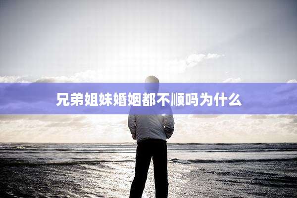 兄弟姐妹婚姻都不顺吗为什么