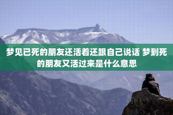 梦见已死的朋友还活着还跟自己说话 梦到死的朋友又活过来是什么意思