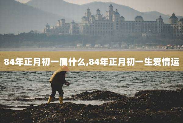 84年正月初一属什么,84年正月初一生爱情运