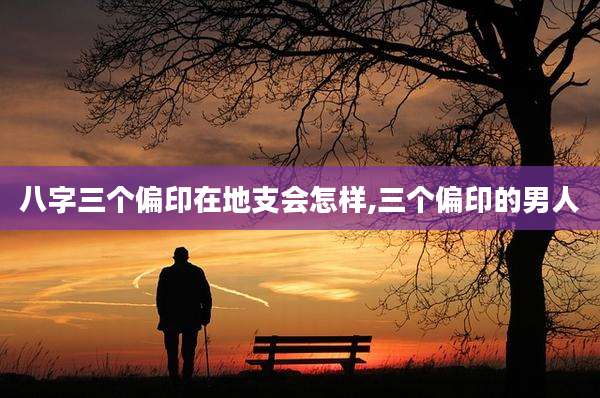 八字三个偏印在地支会怎样,三个偏印的男人