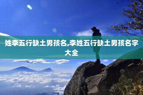 姓李五行缺土男孩名,李姓五行缺土男孩名字大全