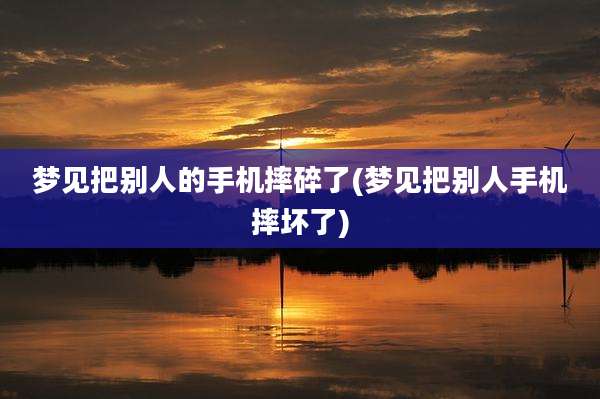 梦见把别人的手机摔碎了(梦见把别人手机摔坏了)