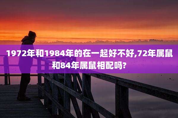 1972年和1984年的在一起好不好,72年属鼠和84年属鼠相配吗?