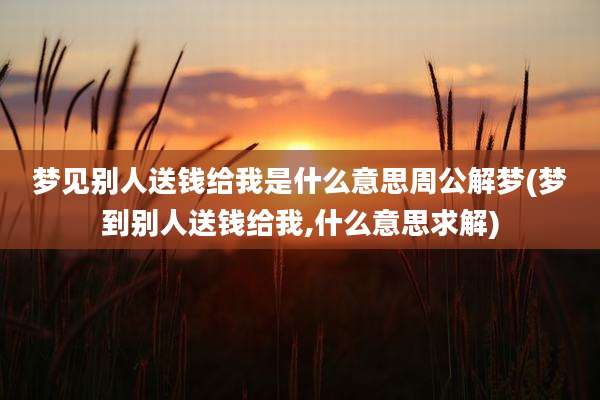 梦见别人送钱给我是什么意思周公解梦(梦到别人送钱给我,什么意思求解)