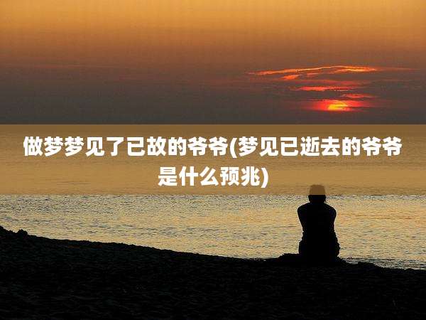 做梦梦见了已故的爷爷(梦见已逝去的爷爷是什么预兆)