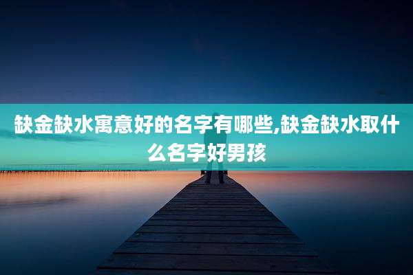 缺金缺水寓意好的名字有哪些,缺金缺水取什么名字好男孩