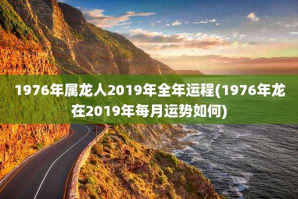 1976年属龙人2019年全年运程(1976年龙在2019年每月运势如何)