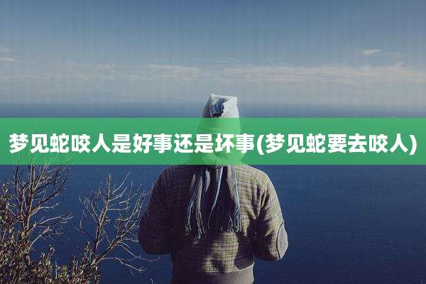 梦见蛇咬人是好事还是坏事(梦见蛇要去咬人)
