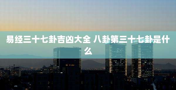 易经三十七卦吉凶大全 八卦第三十七卦是什么