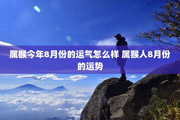 属猴今年8月份的运气怎么样 属猴人8月份的运势