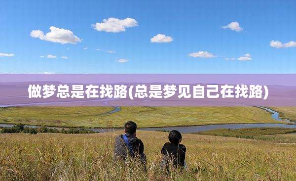 做梦总是在找路(总是梦见自己在找路)