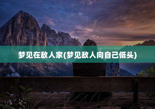 梦见在敌人家(梦见敌人向自己低头)