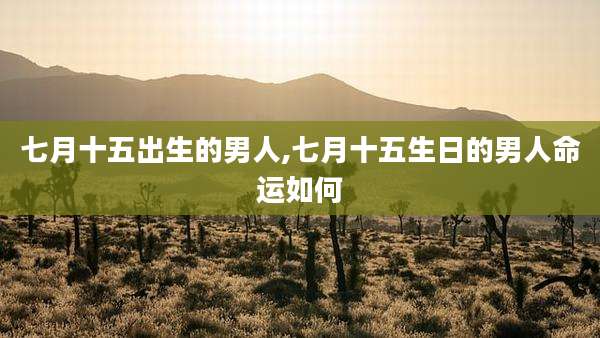 七月十五出生的男人,七月十五生日的男人命运如何