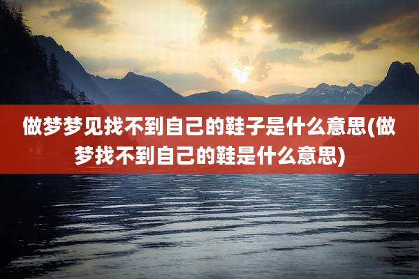 做梦梦见找不到自己的鞋子是什么意思(做梦找不到自己的鞋是什么意思)