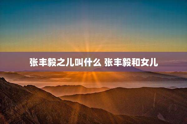 张丰毅之儿叫什么 张丰毅和女儿