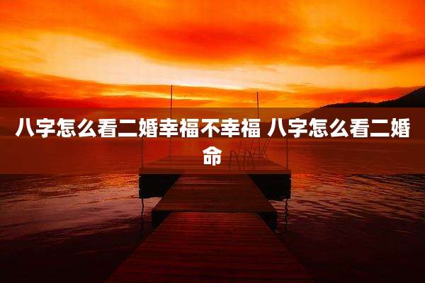 八字怎么看二婚幸福不幸福 八字怎么看二婚命