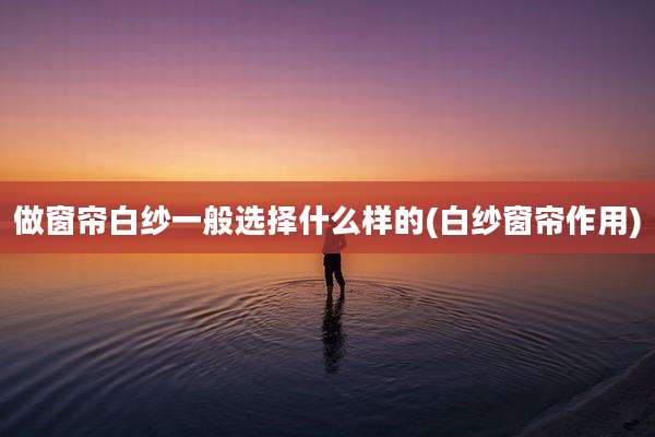 做窗帘白纱一般选择什么样的(白纱窗帘作用)
