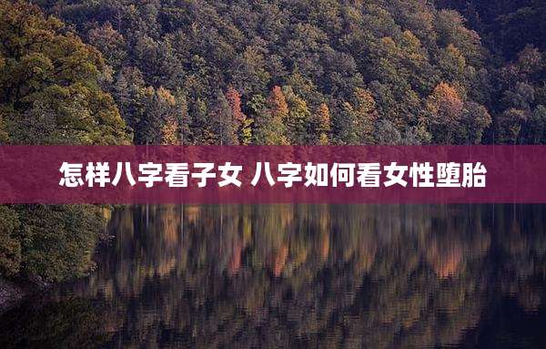 怎样八字看子女 八字如何看女性堕胎