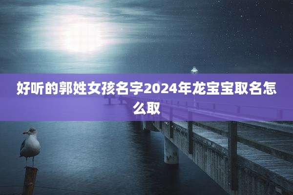 好听的郭姓女孩名字2024年龙宝宝取名怎么取
