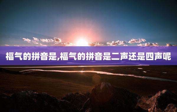 福气的拼音是,福气的拼音是二声还是四声呢