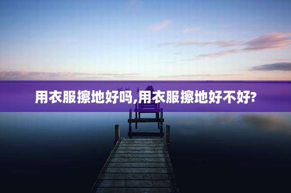 用衣服擦地好吗,用衣服擦地好不好?