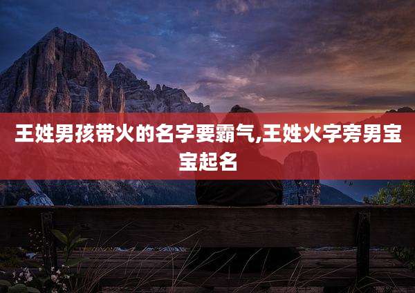 王姓男孩带火的名字要霸气,王姓火字旁男宝宝起名