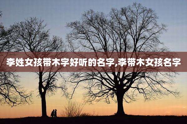 李姓女孩带木字好听的名字,李带木女孩名字