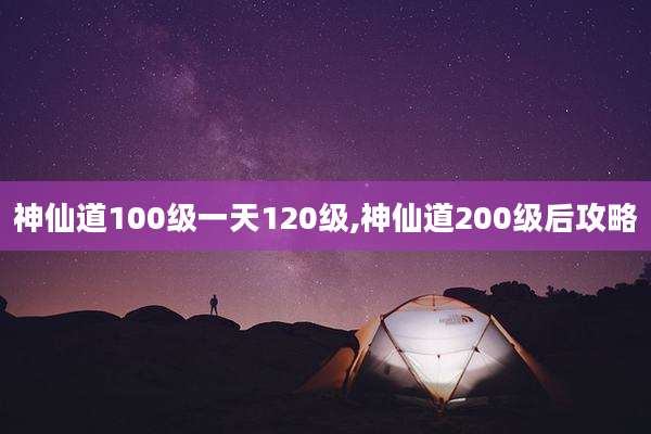 神仙道100级一天120级,神仙道200级后攻略