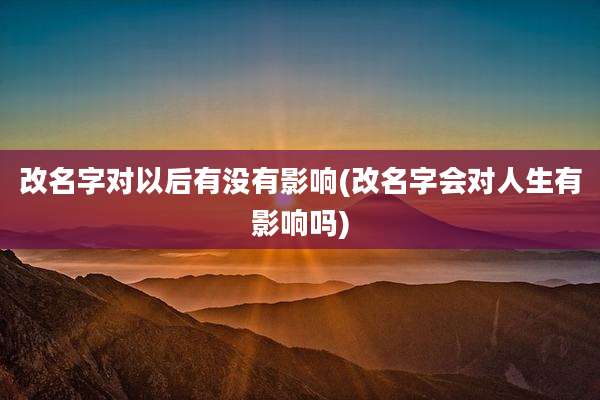 改名字对以后有没有影响(改名字会对人生有影响吗)