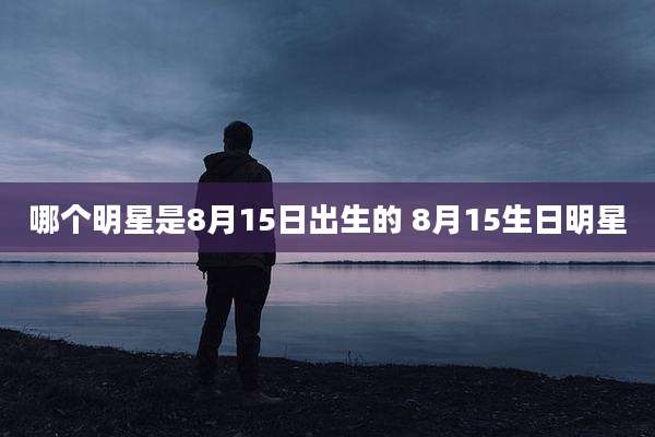 哪个明星是8月15日出生的 8月15生日明星