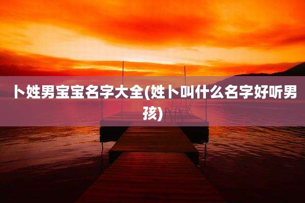 卜姓男宝宝名字大全(姓卜叫什么名字好听男孩)