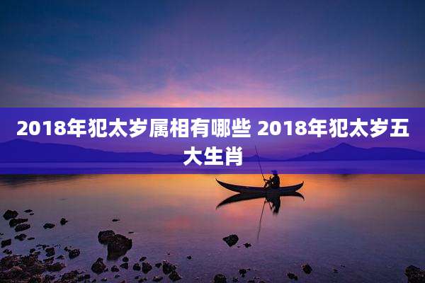 2018年犯太岁属相有哪些 2018年犯太岁五大生肖
