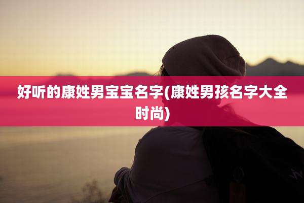 好听的康姓男宝宝名字(康姓男孩名字大全时尚)