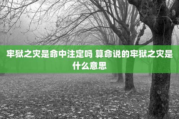 牢狱之灾是命中注定吗 算命说的牢狱之灾是什么意思