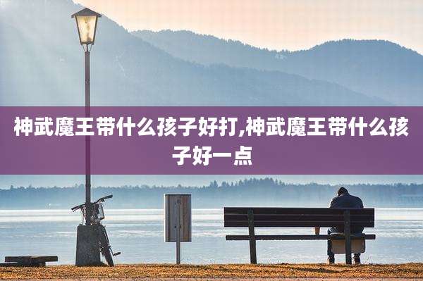 神武魔王带什么孩子好打,神武魔王带什么孩子好一点