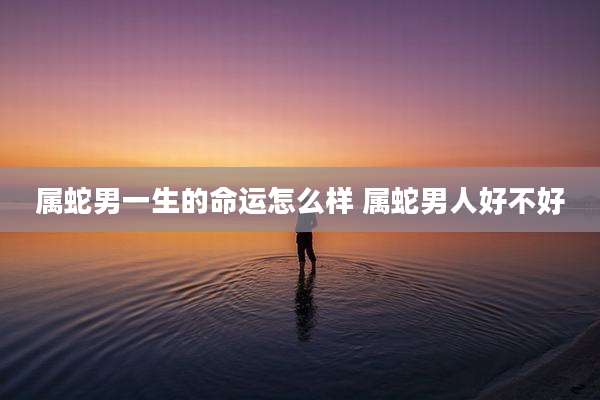 属蛇男一生的命运怎么样 属蛇男人好不好