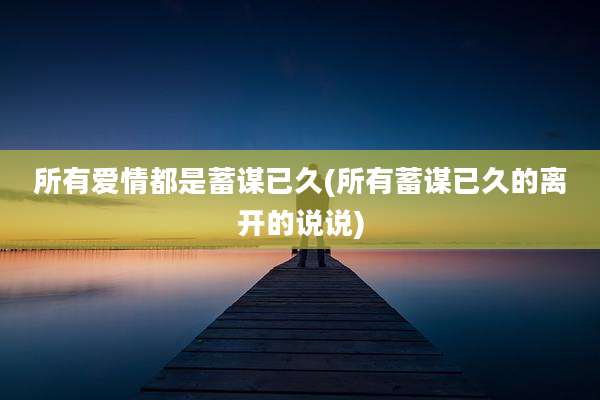 所有爱情都是蓄谋已久(所有蓄谋已久的离开的说说)
