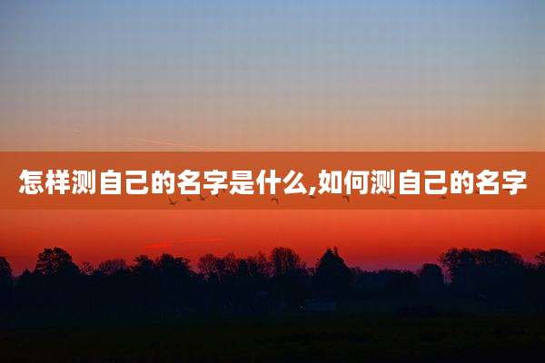 怎样测自己的名字是什么,如何测自己的名字