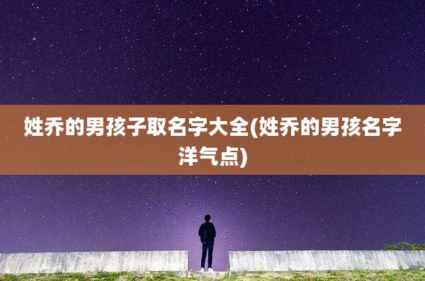 姓乔的男孩子取名字大全(姓乔的男孩名字洋气点)