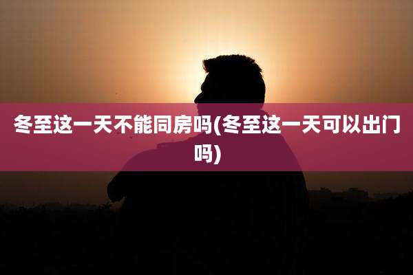 冬至这一天不能同房吗(冬至这一天可以出门吗)