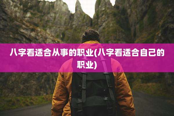 八字看适合从事的职业(八字看适合自己的职业)