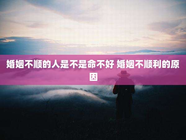 婚姻不顺的人是不是命不好 婚姻不顺利的原因