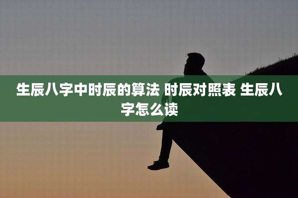 生辰八字中时辰的算法 时辰对照表 生辰八字怎么读